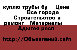 куплю трубы бу  › Цена ­ 10 - Все города Строительство и ремонт » Материалы   . Адыгея респ.